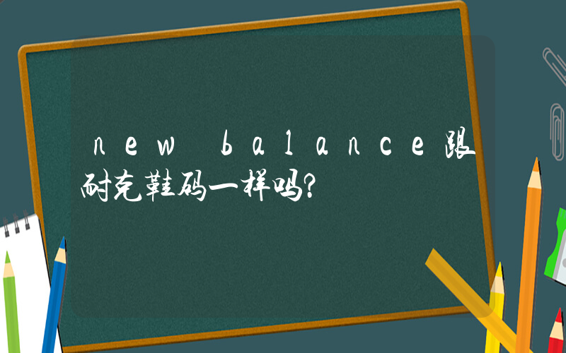 new balance跟耐克鞋码一样吗？插图